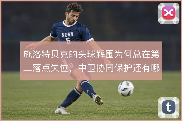 施洛特贝克的头球解围为何总在第二落点失位，中卫协同保护还有哪些漏洞