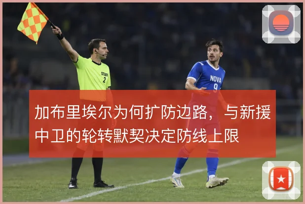加布里埃尔为何扩防边路,与新援中卫的轮转默契决定防线上限