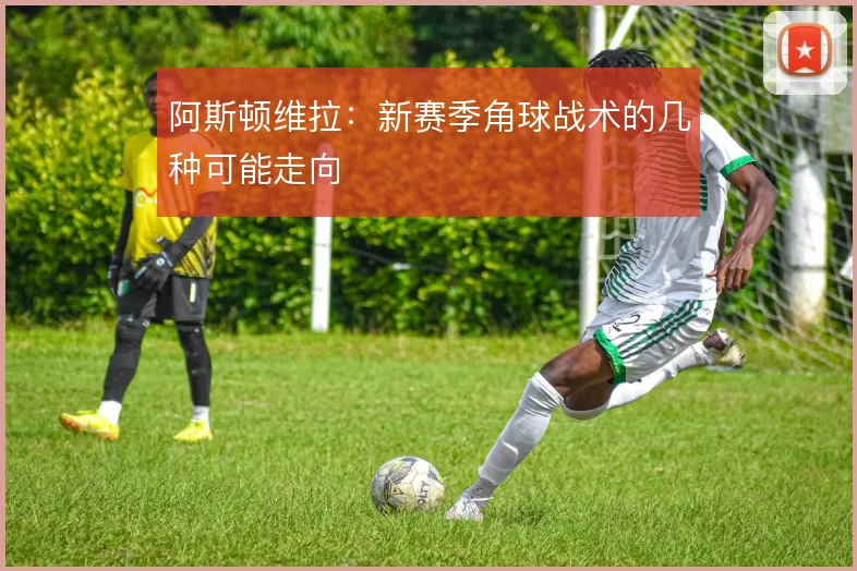 阿斯顿维拉:新赛季角球战术的几种可能走向
