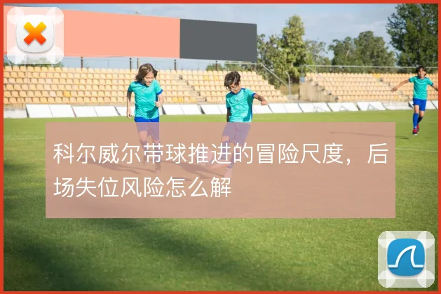 科尔威尔带球推进的冒险尺度，后场失位风险怎么解