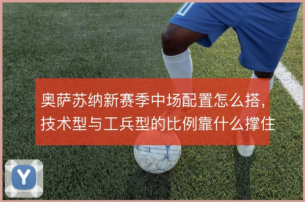 奥萨苏纳新赛季中场配置怎么搭，技术型与工兵型的比例靠什么撑住攻守平衡