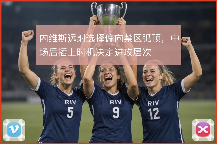 内维斯远射选择偏向禁区弧顶，中场后插上时机决定进攻层次