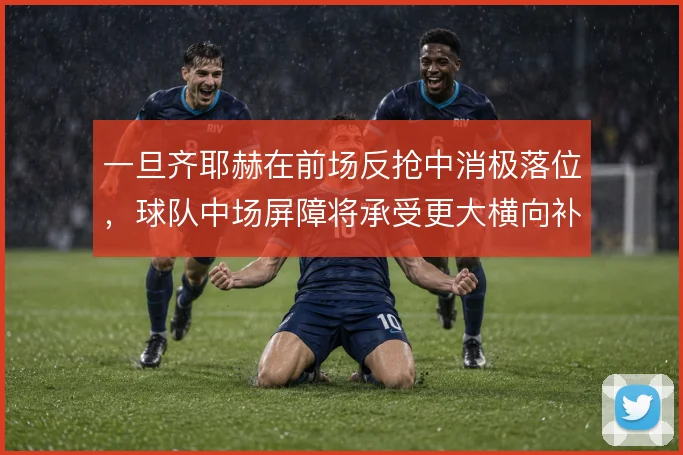 一旦齐耶赫在前场反抢中消极落位，球队中场屏障将承受更大横向补位压力
