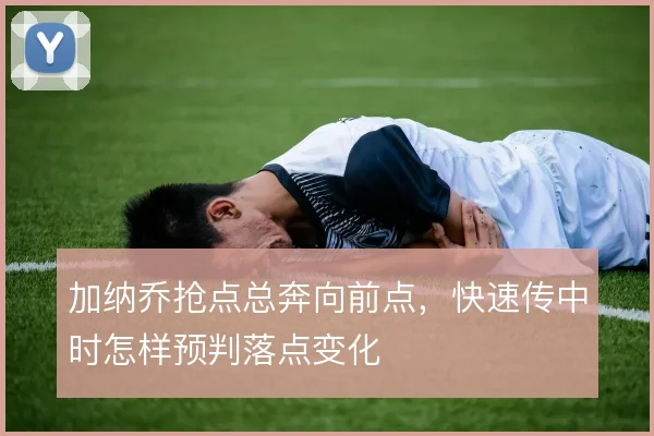 加纳乔抢点总奔向前点，快速传中时怎样预判落点变化