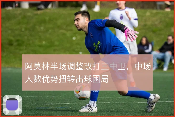 阿莫林半场调整改打三中卫,中场人数优势扭转出球困局