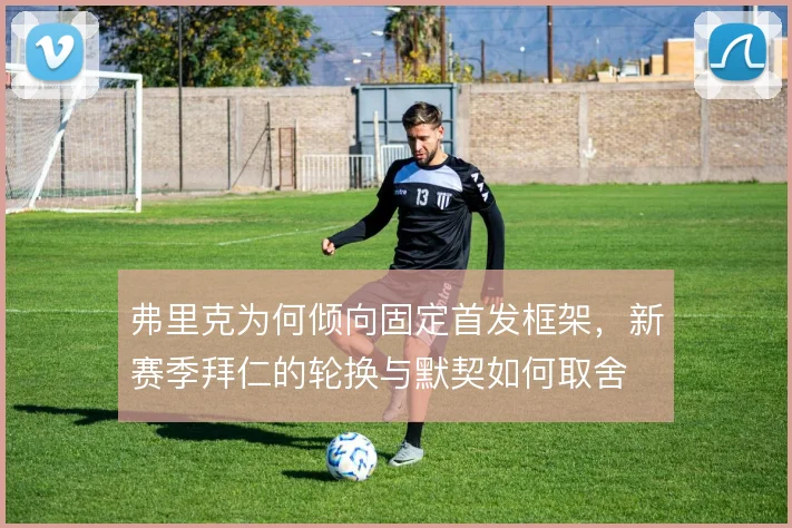 弗里克为何倾向固定首发框架，新赛季拜仁的轮换与默契如何取舍