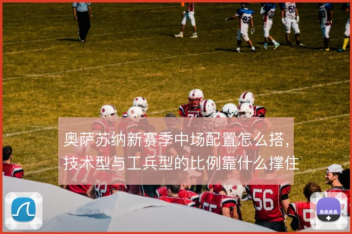 奥萨苏纳新赛季中场配置怎么搭，技术型与工兵型的比例靠什么撑住攻守平衡