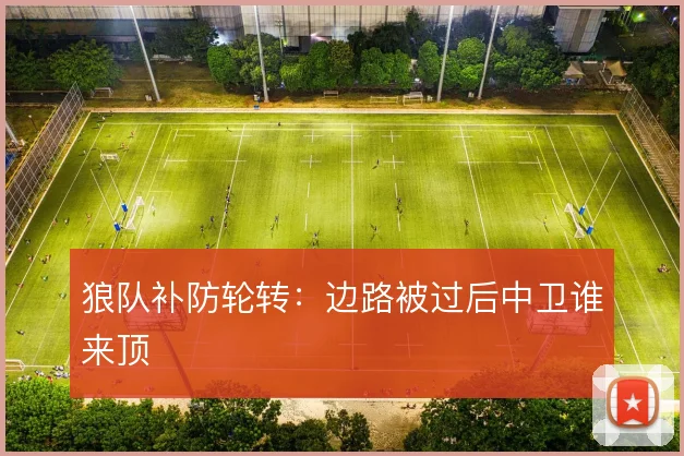 狼队补防轮转:边路被过后中卫谁来顶
