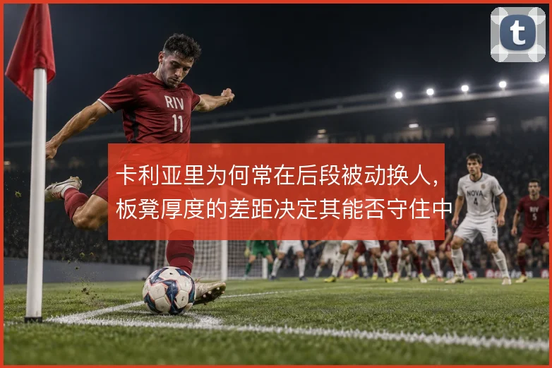 卡利亚里为何常在后段被动换人，板凳厚度的差距决定其能否守住中游