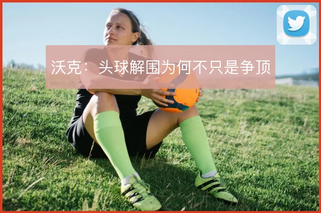 沃克：头球解围为何不只是争顶
