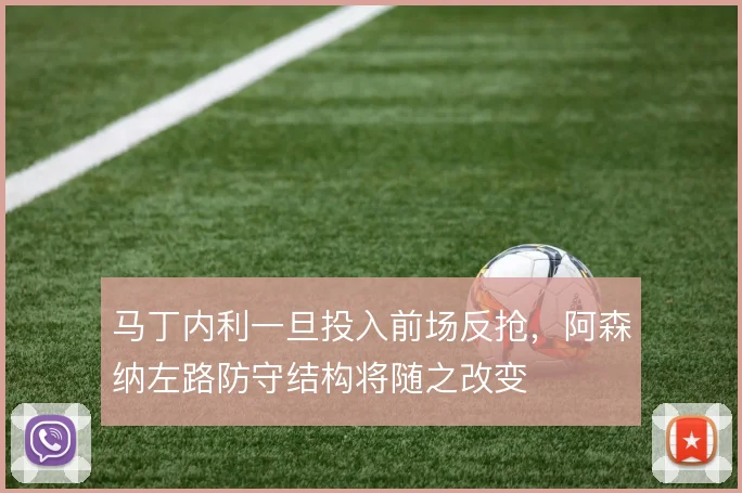 马丁内利一旦投入前场反抢，阿森纳左路防守结构将随之改变