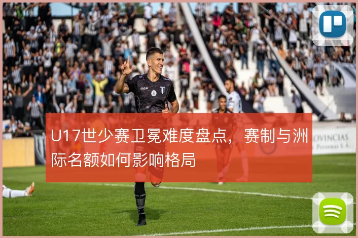 U17世少赛卫冕难度盘点,赛制与洲际名额如何影响格局