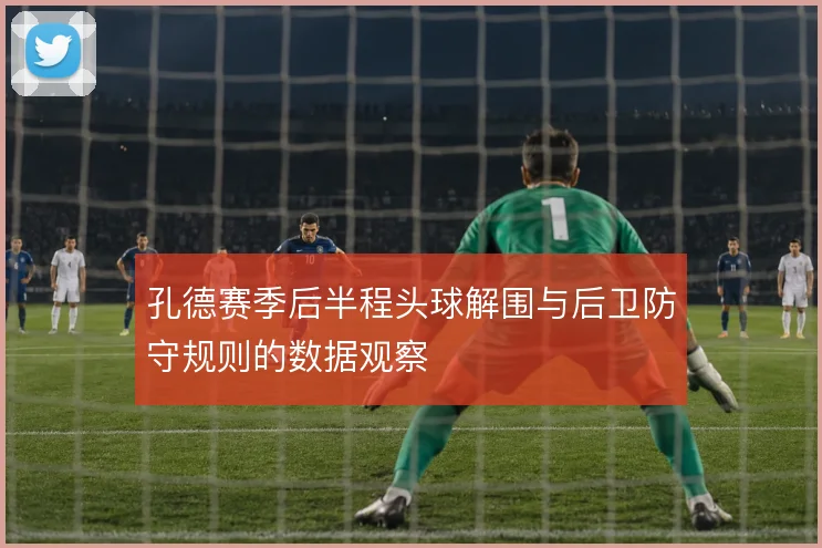 孔德赛季后半程头球解围与后卫防守规则的数据观察