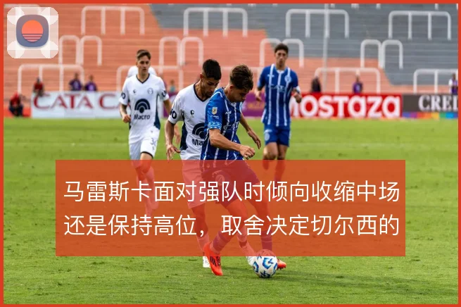 马雷斯卡面对强队时倾向收缩中场还是保持高位，取舍决定切尔西的攻守平衡
