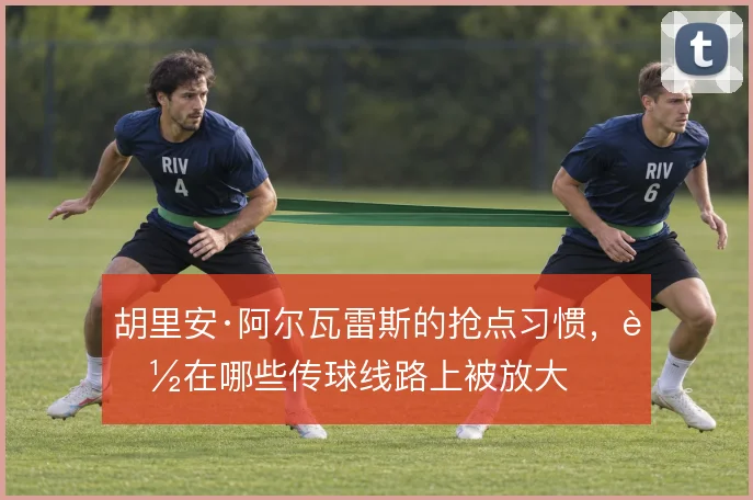 胡里安·阿尔瓦雷斯的抢点习惯，能在哪些传球线路上被放大