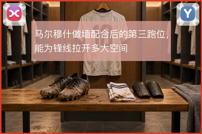 马尔穆什做墙配合后的第三跑位，能为锋线拉开多大空间