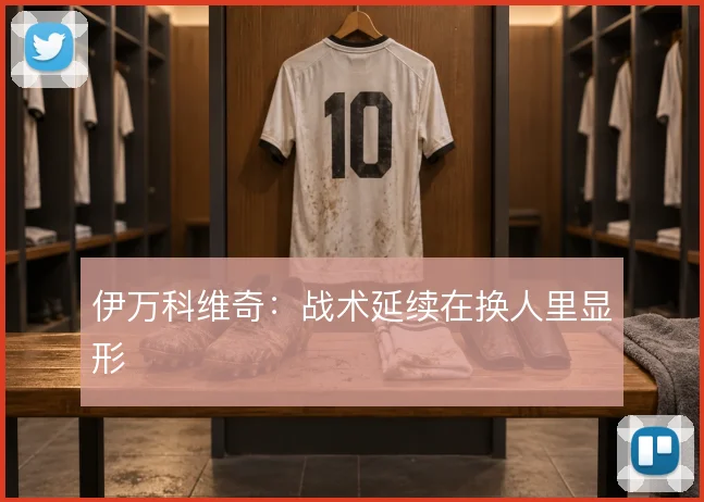 伊万科维奇：战术延续在换人里显形