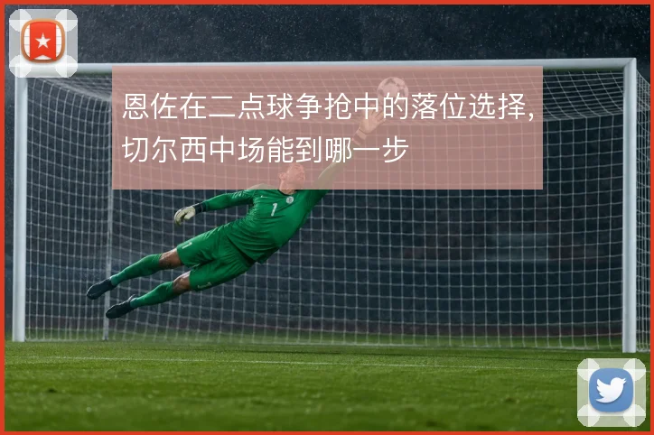 恩佐在二点球争抢中的落位选择,切尔西中场能到哪一步