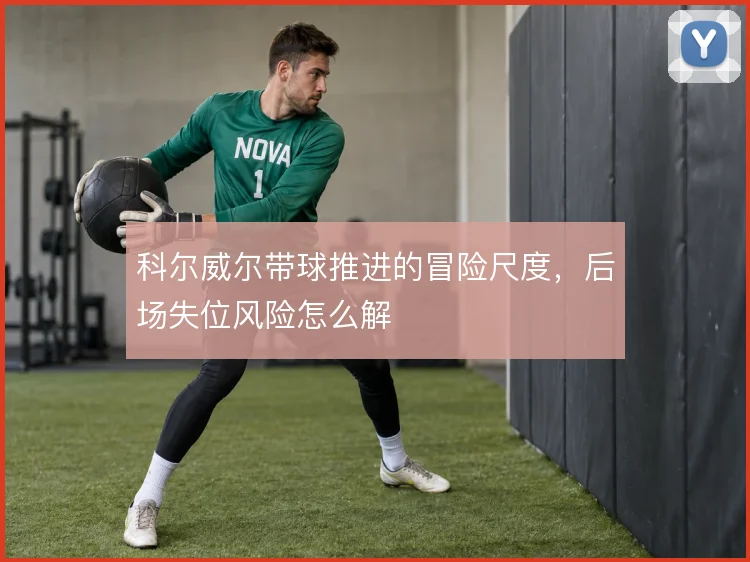 科尔威尔带球推进的冒险尺度,后场失位风险怎么解