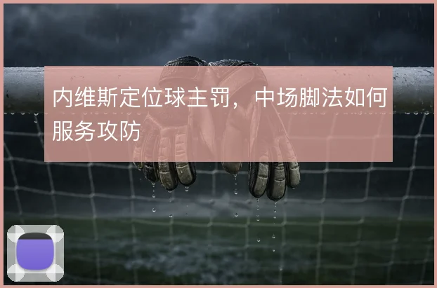 内维斯定位球主罚,中场脚法如何服务攻防