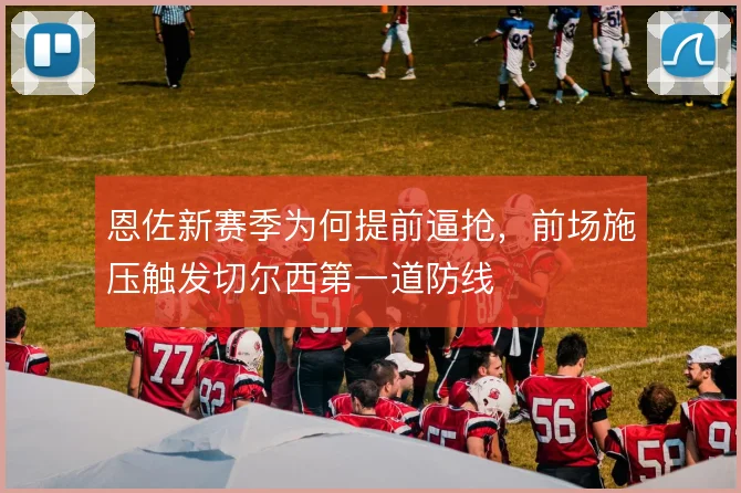 恩佐新赛季为何提前逼抢，前场施压触发切尔西第一道防线