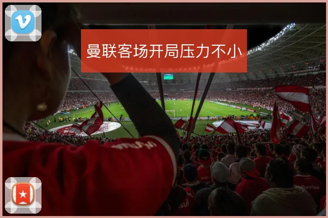 曼联客场开局压力不小