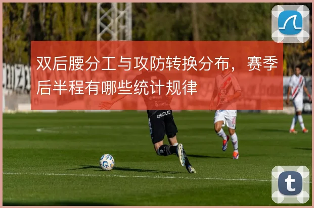 双后腰分工与攻防转换分布,赛季后半程有哪些统计规律