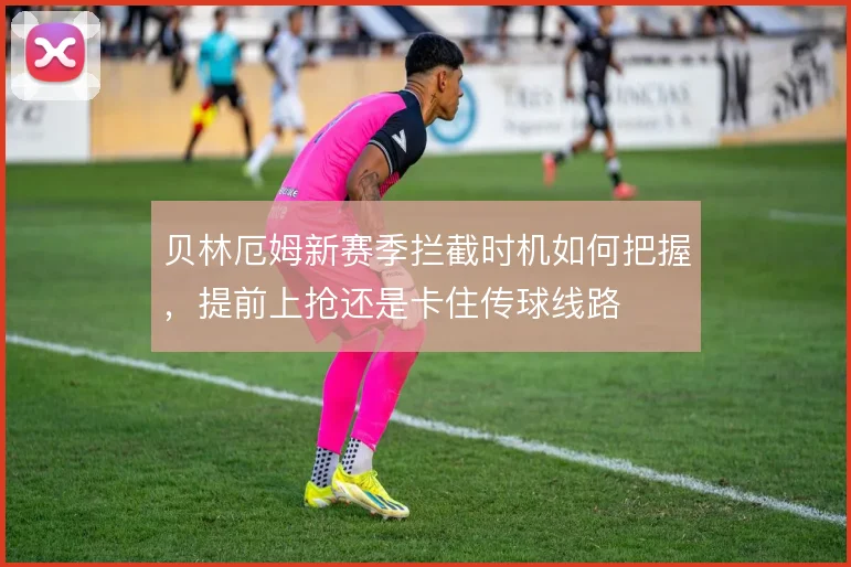 贝林厄姆新赛季拦截时机如何把握，提前上抢还是卡住传球线路