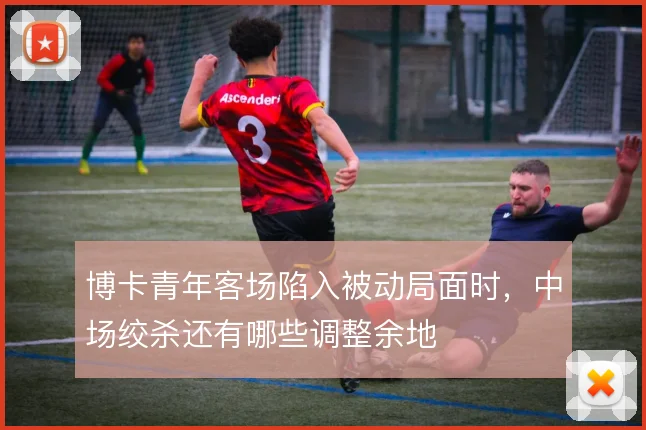 博卡青年客场陷入被动局面时，中场绞杀还有哪些调整余地