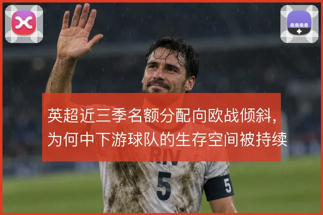 英超近三季名额分配向欧战倾斜，为何中下游球队的生存空间被持续压缩
