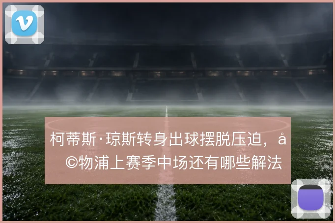 柯蒂斯·琼斯转身出球摆脱压迫，利物浦上赛季中场还有哪些解法