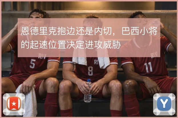 恩德里克抱边还是内切，巴西小将的起速位置决定进攻威胁