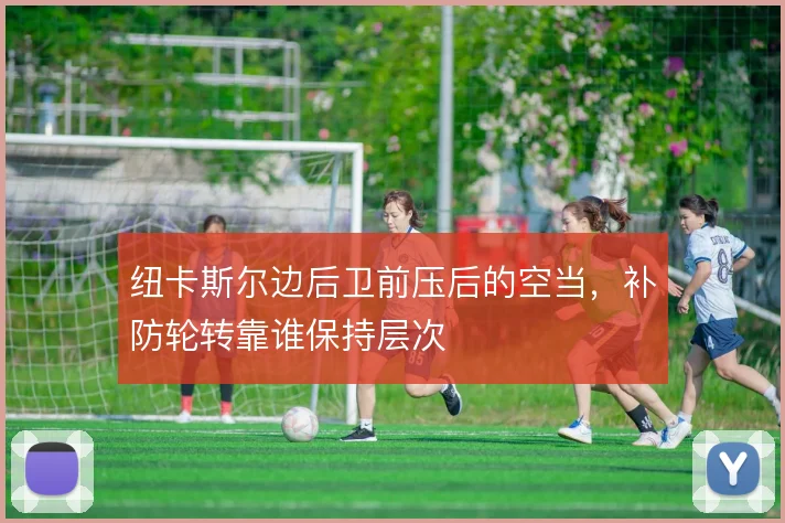 纽卡斯尔边后卫前压后的空当，补防轮转靠谁保持层次