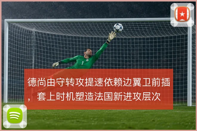 德尚由守转攻提速依赖边翼卫前插，套上时机塑造法国新进攻层次