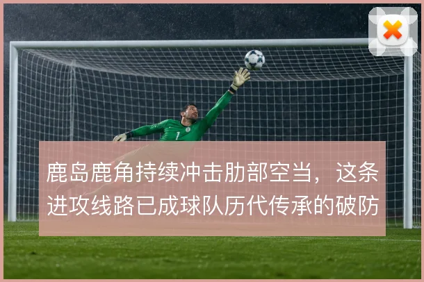 鹿岛鹿角持续冲击肋部空当,这条进攻线路已成球队历代传承的破防手段