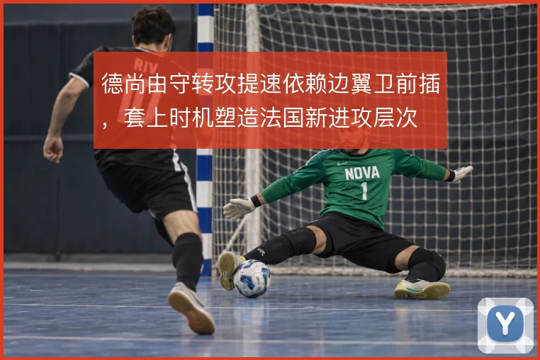 德尚由守转攻提速依赖边翼卫前插，套上时机塑造法国新进攻层次