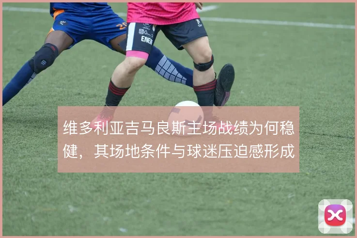 维多利亚吉马良斯主场战绩为何稳健,其场地条件与球迷压迫感形成隐形加成