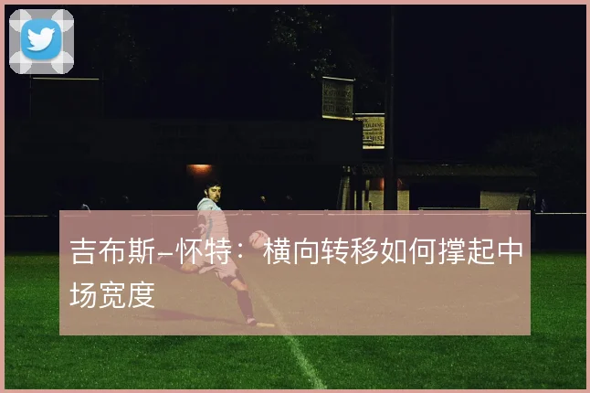 吉布斯-怀特:横向转移如何撑起中场宽度