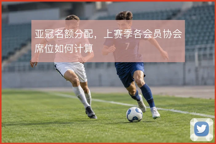 亚冠名额分配,上赛季各会员协会席位如何计算