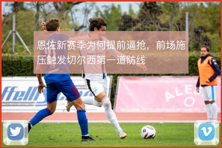 恩佐新赛季为何提前逼抢，前场施压触发切尔西第一道防线