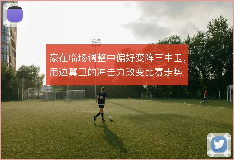 豪在临场调整中偏好变阵三中卫，用边翼卫的冲击力改变比赛走势