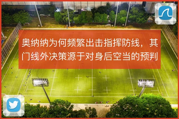 奥纳纳为何频繁出击指挥防线，其门线外决策源于对身后空当的预判