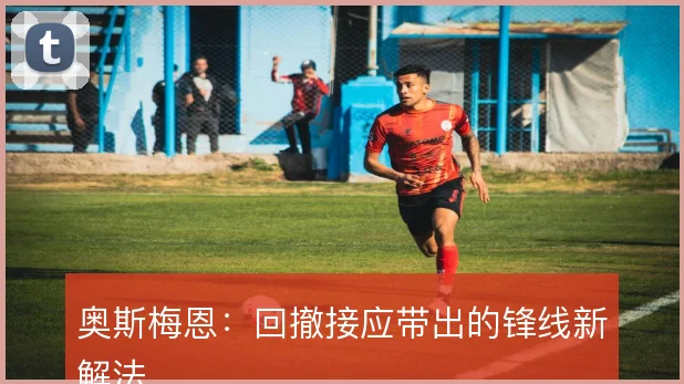 奥斯梅恩：回撤接应带出的锋线新解法