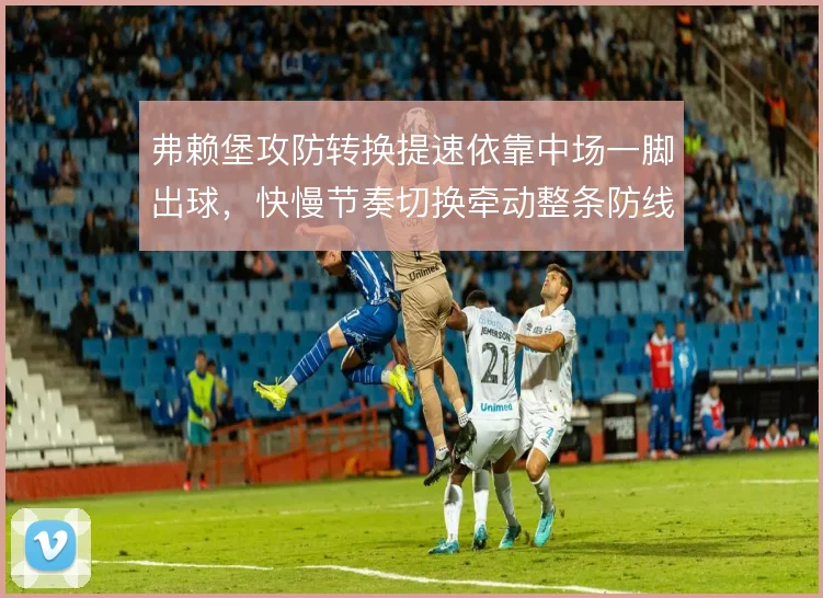 弗赖堡攻防转换提速依靠中场一脚出球,快慢节奏切换牵动整条防线站位