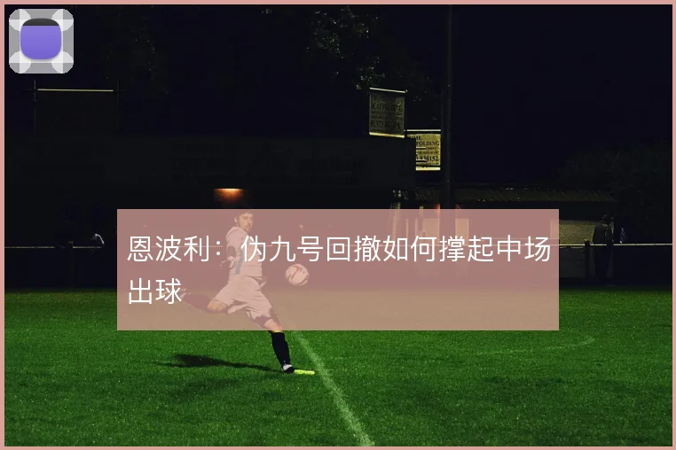 恩波利:伪九号回撤如何撑起中场出球
