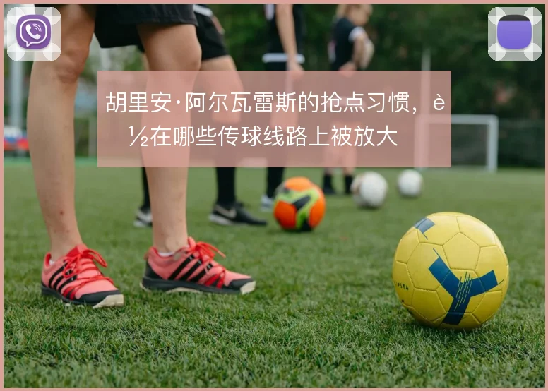 胡里安·阿尔瓦雷斯的抢点习惯，能在哪些传球线路上被放大