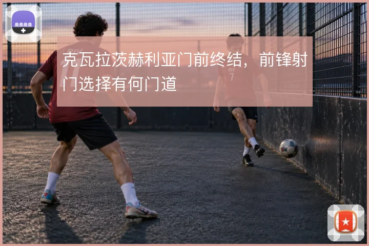 克瓦拉茨赫利亚门前终结，前锋射门选择有何门道