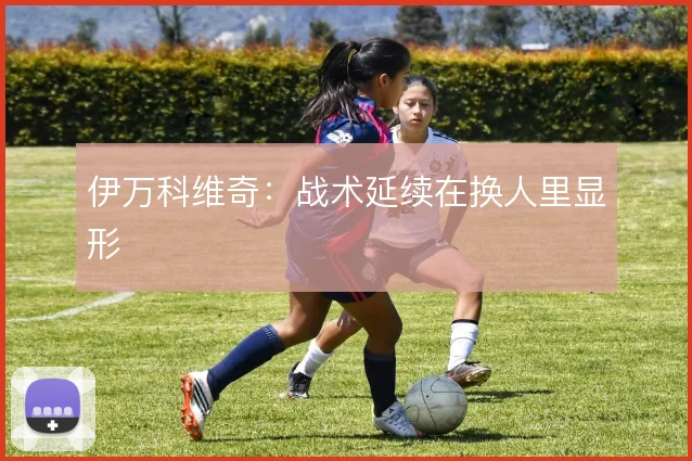 伊万科维奇:战术延续在换人里显形