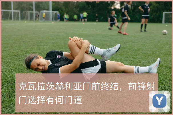 克瓦拉茨赫利亚门前终结,前锋射门选择有何门道