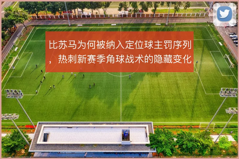 比苏马为何被纳入定位球主罚序列，热刺新赛季角球战术的隐藏变化